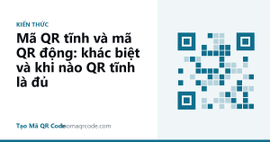 Mã QR tĩnh và mã QR động: khác biệt và khi nào QR tĩnh là đủ